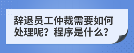 辞退员工仲裁需要如何处理呢？程序是什么？