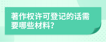 著作权许可登记的话需要哪些材料？