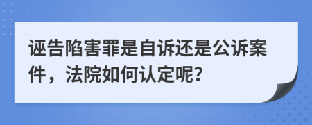 诬告陷害罪是自诉还是公诉案件，法院如何认定呢？