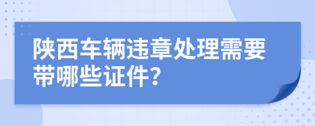 陕西车辆违章处理需要带哪些证件？