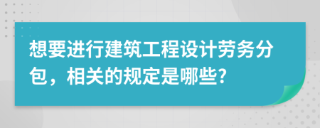 想要进行建筑工程设计劳务分包，相关的规定是哪些?