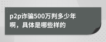 p2p诈骗500万判多少年啊，具体是哪些样的