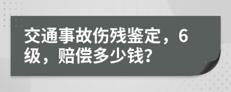 交通事故伤残鉴定，6级，赔偿多少钱？