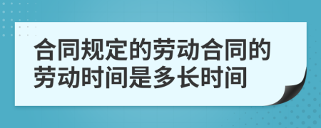 合同规定的劳动合同的劳动时间是多长时间