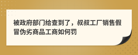 被政府部门给查到了，叔叔工厂销售假冒伪劣商品工商如何罚