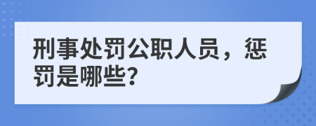 刑事处罚公职人员，惩罚是哪些？