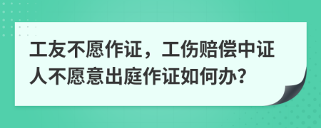 工友不愿作证，工伤赔偿中证人不愿意出庭作证如何办？
