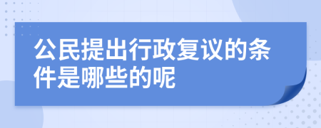 公民提出行政复议的条件是哪些的呢