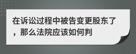 在诉讼过程中被告变更股东了，那么法院应该如何判