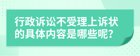 行政诉讼不受理上诉状的具体内容是哪些呢？