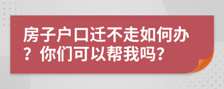 房子户口迁不走如何办？你们可以帮我吗？
