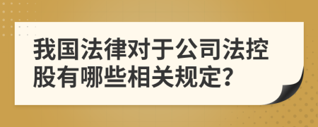 我国法律对于公司法控股有哪些相关规定？