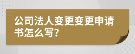 公司法人变更变更申请书怎么写？