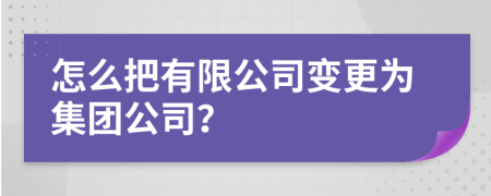 怎么把有限公司变更为集团公司？