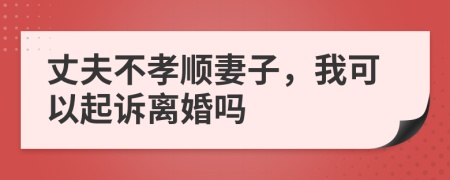 丈夫不孝顺妻子，我可以起诉离婚吗