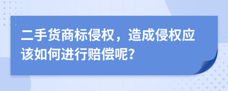 二手货商标侵权，造成侵权应该如何进行赔偿呢？