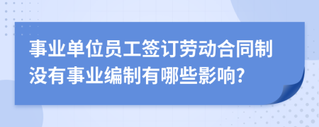 事业单位员工签订劳动合同制没有事业编制有哪些影响?