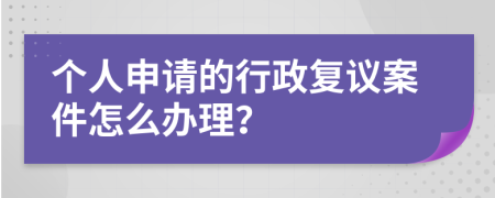 个人申请的行政复议案件怎么办理？