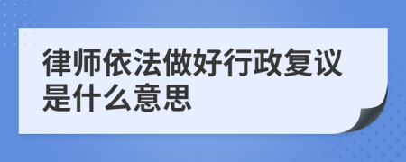 律师依法做好行政复议是什么意思