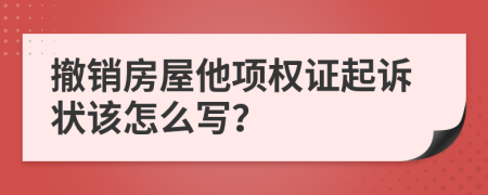 撤销房屋他项权证起诉状该怎么写？