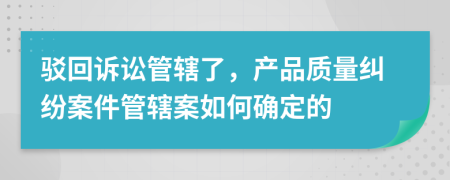 驳回诉讼管辖了，产品质量纠纷案件管辖案如何确定的