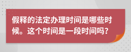 假释的法定办理时间是哪些时候。这个时间是一段时间吗？