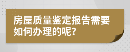 房屋质量鉴定报告需要如何办理的呢？