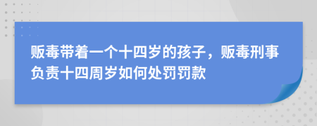 贩毒带着一个十四岁的孩子，贩毒刑事负责十四周岁如何处罚罚款