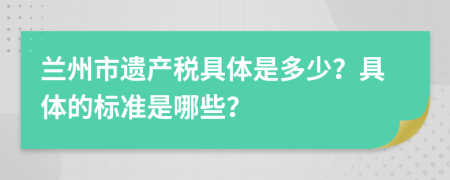 兰州市遗产税具体是多少？具体的标准是哪些？