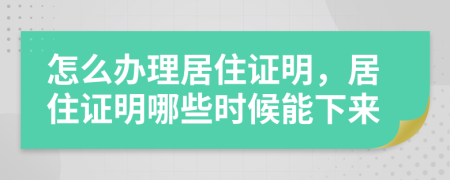 怎么办理居住证明，居住证明哪些时候能下来