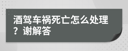 酒驾车祸死亡怎么处理？谢解答