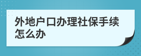 外地户口办理社保手续怎么办