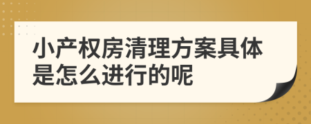 小产权房清理方案具体是怎么进行的呢