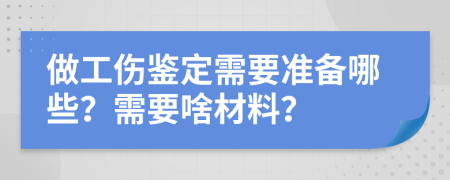 做工伤鉴定需要准备哪些？需要啥材料？