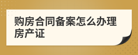 购房合同备案怎么办理房产证