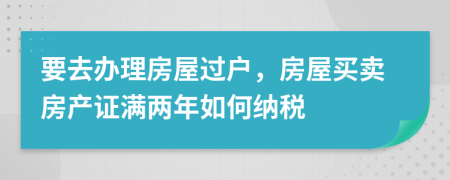 要去办理房屋过户，房屋买卖房产证满两年如何纳税