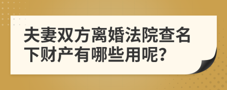 夫妻双方离婚法院查名下财产有哪些用呢？