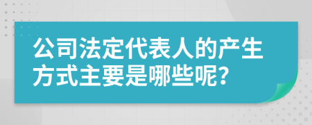 公司法定代表人的产生方式主要是哪些呢？
