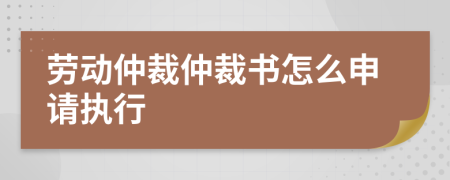 劳动仲裁仲裁书怎么申请执行