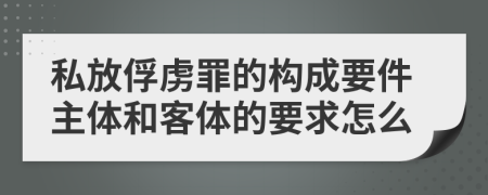 私放俘虏罪的构成要件主体和客体的要求怎么