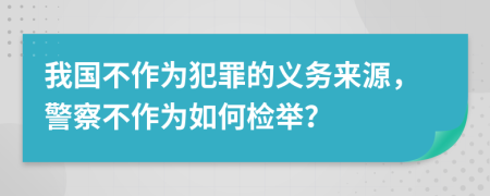 我国不作为犯罪的义务来源，警察不作为如何检举？