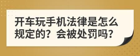 开车玩手机法律是怎么规定的？会被处罚吗？