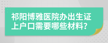 祁阳博雅医院办出生证上户口需要哪些材料？