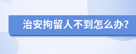 治安拘留人不到怎么办？