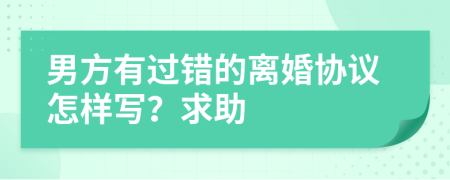 男方有过错的离婚协议怎样写？求助