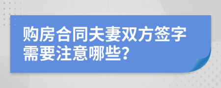 购房合同夫妻双方签字需要注意哪些？