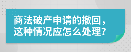 商法破产申请的撤回，这种情况应怎么处理？