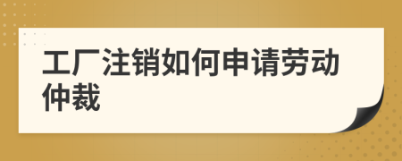 工厂注销如何申请劳动仲裁
