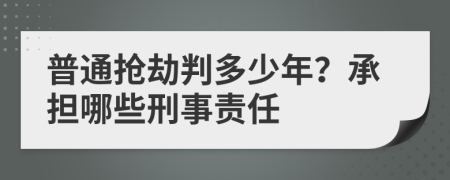 普通抢劫判多少年？承担哪些刑事责任