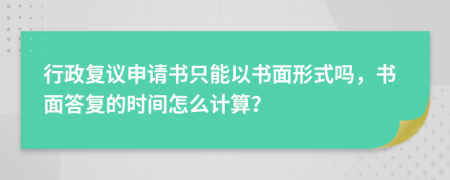 行政复议申请书只能以书面形式吗，书面答复的时间怎么计算？